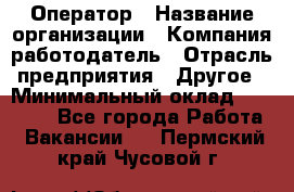 Оператор › Название организации ­ Компания-работодатель › Отрасль предприятия ­ Другое › Минимальный оклад ­ 25 000 - Все города Работа » Вакансии   . Пермский край,Чусовой г.